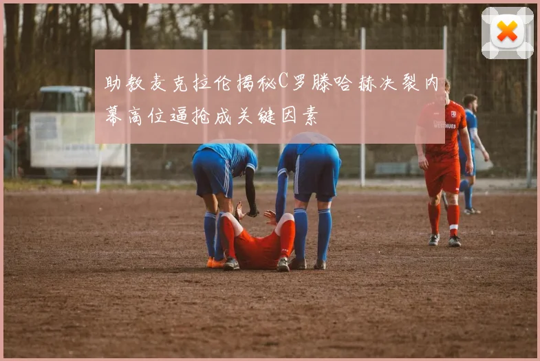 助教麦克拉伦揭秘C罗滕哈赫决裂内幕高位逼抢成关键因素