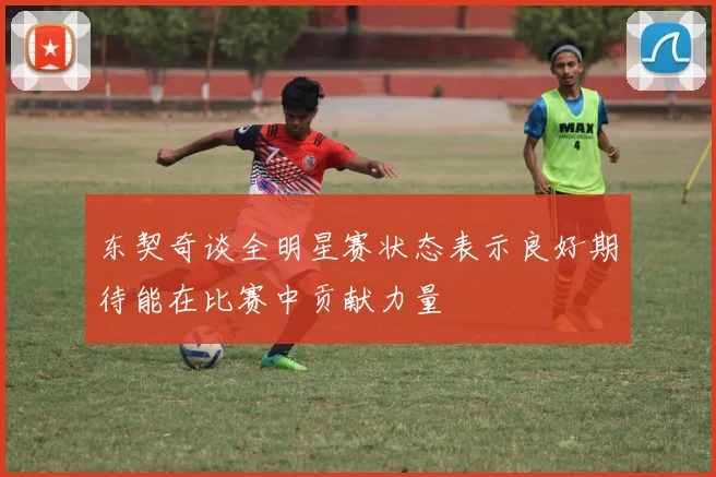 东契奇谈全明星赛状态表示良好期待能在比赛中贡献力量