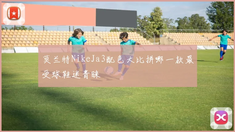 莫兰特NikeJa3配色大比拼哪一款最受球鞋迷青睐