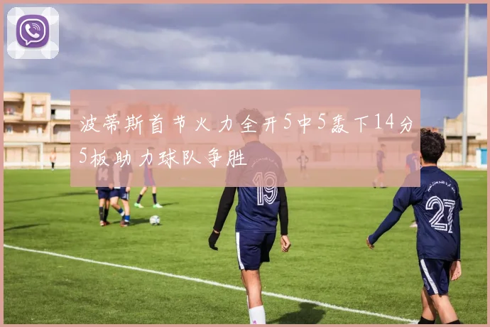 波蒂斯首节火力全开5中5轰下14分5板助力球队争胜