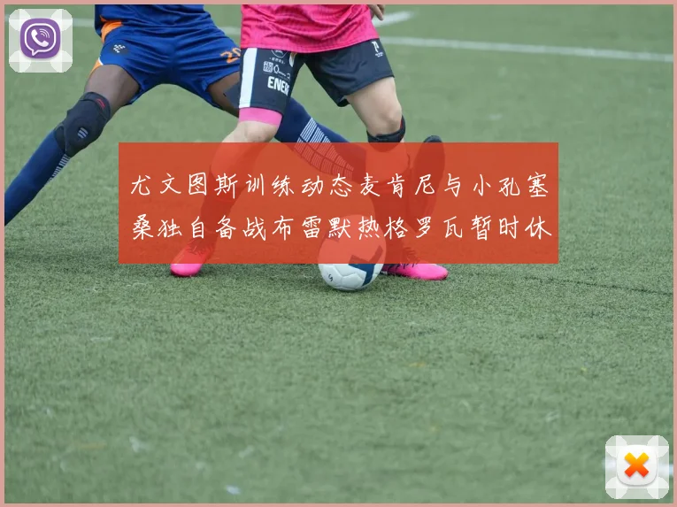 尤文图斯训练动态麦肯尼与小孔塞桑独自备战布雷默热格罗瓦暂时休息