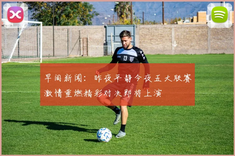 早间新闻：昨夜平静今夜五大联赛激情重燃精彩对决即将上演
