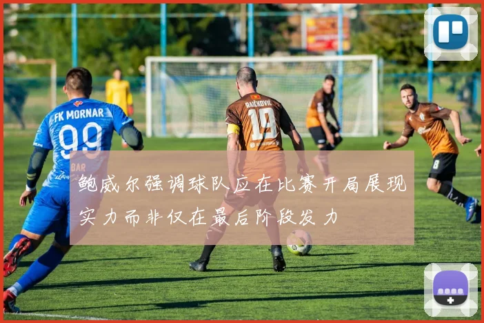 鲍威尔强调球队应在比赛开局展现实力而非仅在最后阶段发力