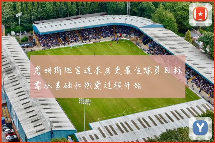 詹姆斯坦言追求历史最佳球员目标需从基础和热爱过程开始
