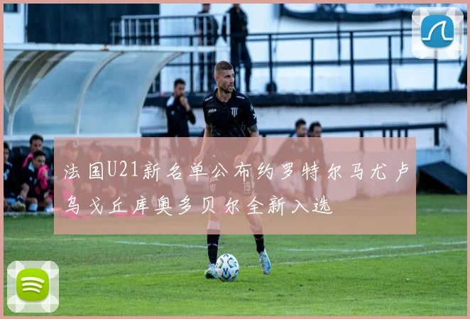 法国U21新名单公布约罗特尔马尤卢乌戈丘库奥多贝尔全新入选