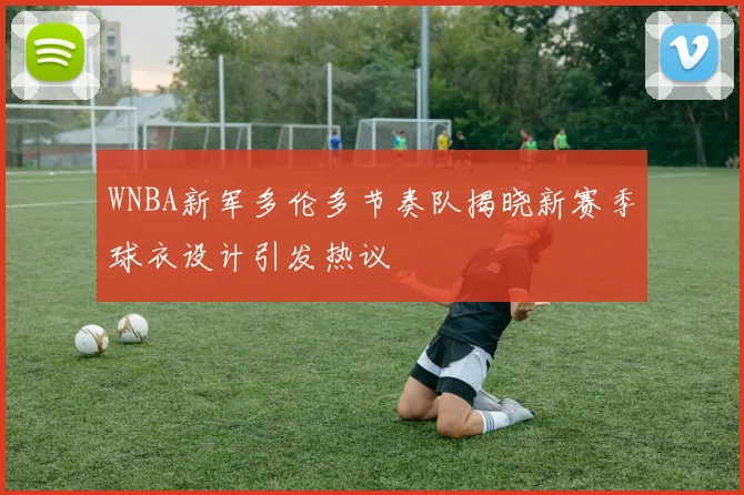 WNBA新军多伦多节奏队揭晓新赛季球衣设计引发热议
