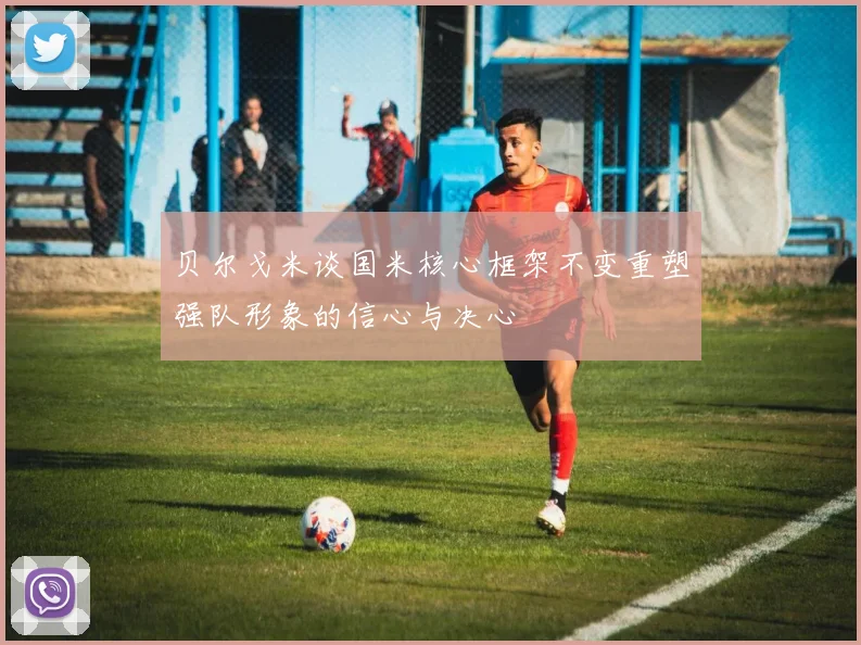 贝尔戈米谈国米核心框架不变重塑强队形象的信心与决心