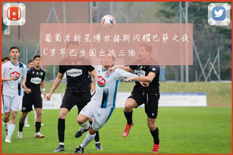 葡萄牙新星博尔赫斯闪耀巴萨之夜C罗早已为国出战三场