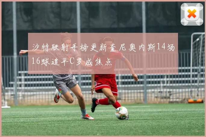 沙特联射手榜更新奎尼奥内斯14场16球追平C罗成焦点