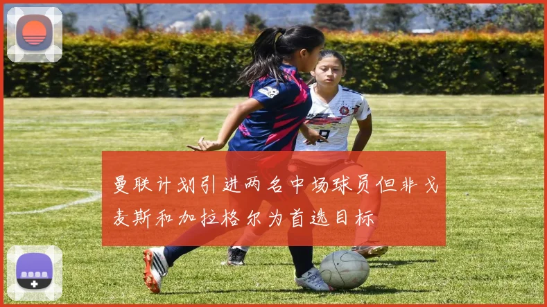 曼联计划引进两名中场球员但非戈麦斯和加拉格尔为首选目标