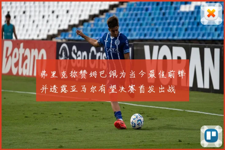 弗里克称赞姆巴佩为当今最佳前锋并透露亚马尔有望决赛首发出战