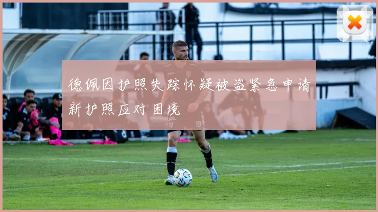 德佩因护照失踪怀疑被盗紧急申请新护照应对困境