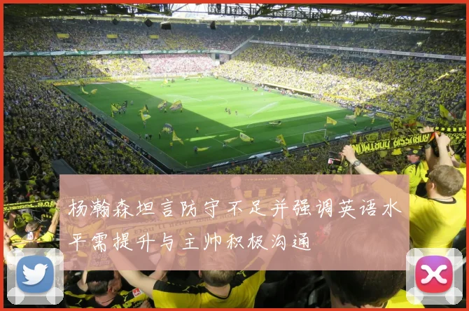 杨瀚森坦言防守不足并强调英语水平需提升与主帅积极沟通