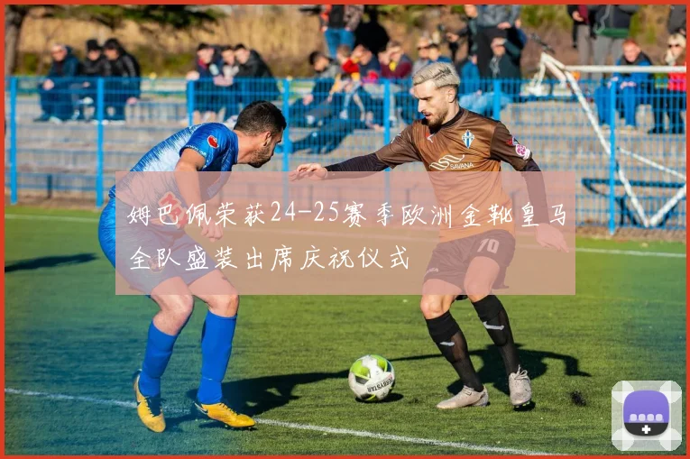 姆巴佩荣获24-25赛季欧洲金靴皇马全队盛装出席庆祝仪式