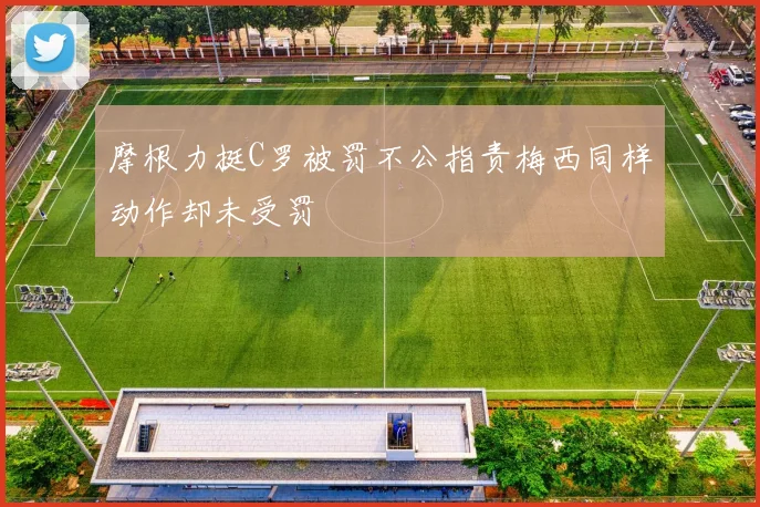 摩根力挺C罗被罚不公指责梅西同样动作却未受罚