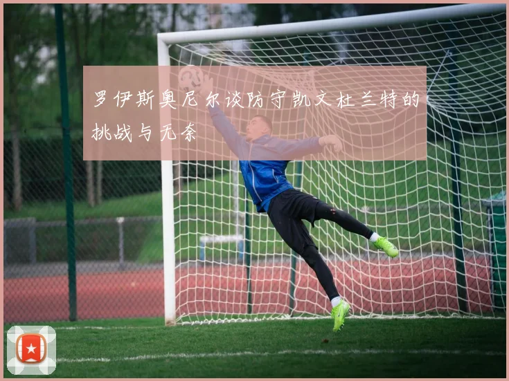 罗伊斯奥尼尔谈防守凯文杜兰特的挑战与无奈