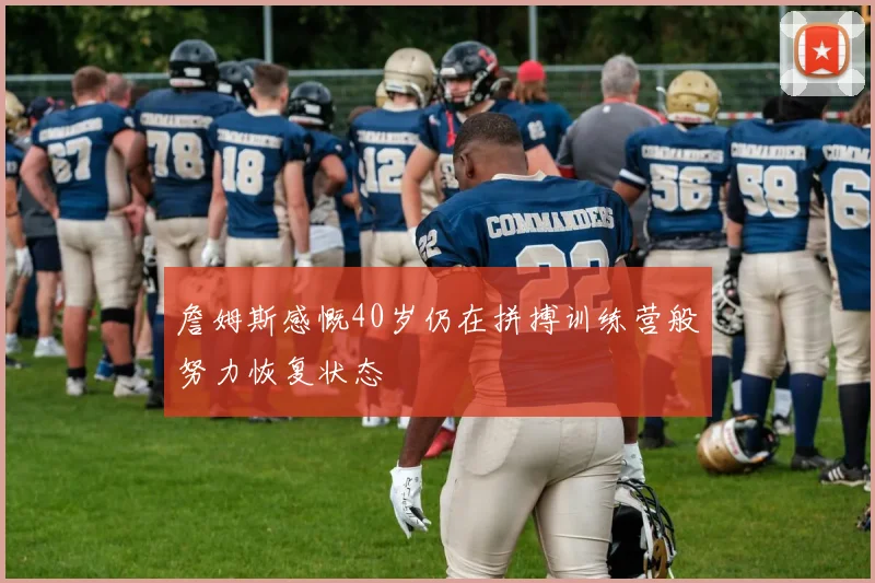 詹姆斯感慨40岁仍在拼搏训练营般努力恢复状态