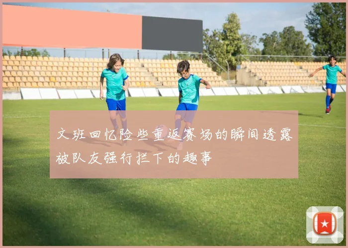 文班回忆险些重返赛场的瞬间透露被队友强行拦下的趣事