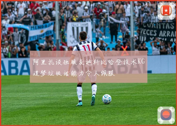 阿里扎谈独狼麦迪科比哈登技术KG追梦垃圾话能力令人佩服