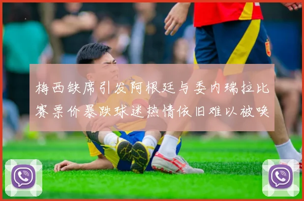 梅西缺席引发阿根廷与委内瑞拉比赛票价暴跌球迷热情依旧难以被唤醒