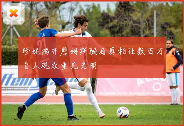 珍妮揭开詹姆斯骗局真相让数百万盲人观众重见光明