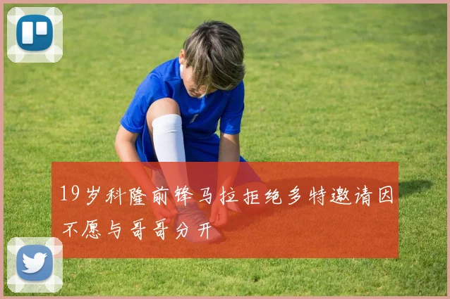 19岁科隆前锋马拉拒绝多特邀请因不愿与哥哥分开