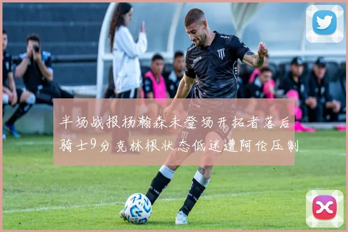 半场战报杨瀚森未登场开拓者落后骑士9分克林根状态低迷遭阿伦压制