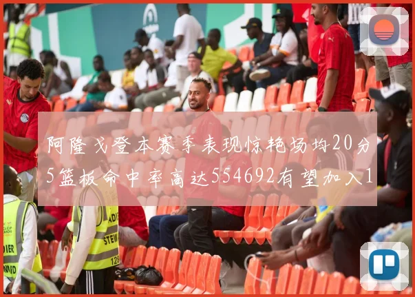 阿隆戈登本赛季表现惊艳场均20分5篮板命中率高达554692有望加入180俱乐部