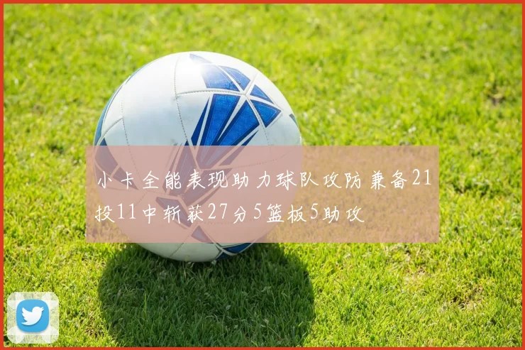 小卡全能表现助力球队攻防兼备21投11中斩获27分5篮板5助攻