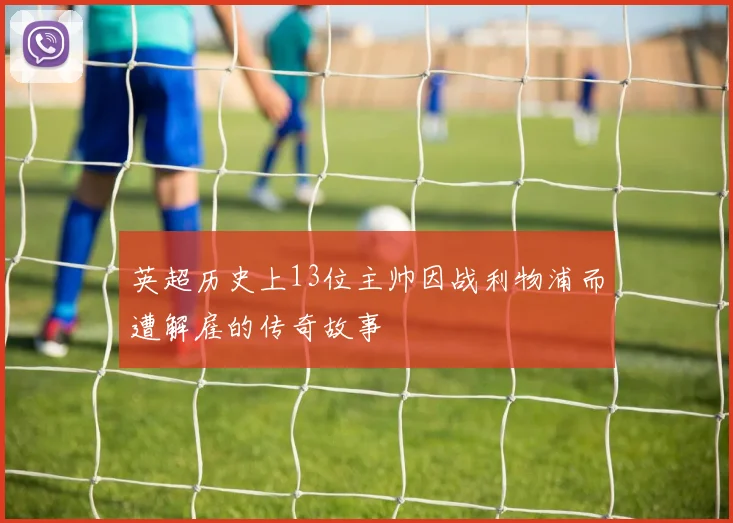 英超历史上13位主帅因战利物浦而遭解雇的传奇故事