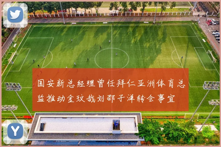 国安新总经理曾任拜仁亚洲体育总监推动金玟哉刘邵子洋转会事宜