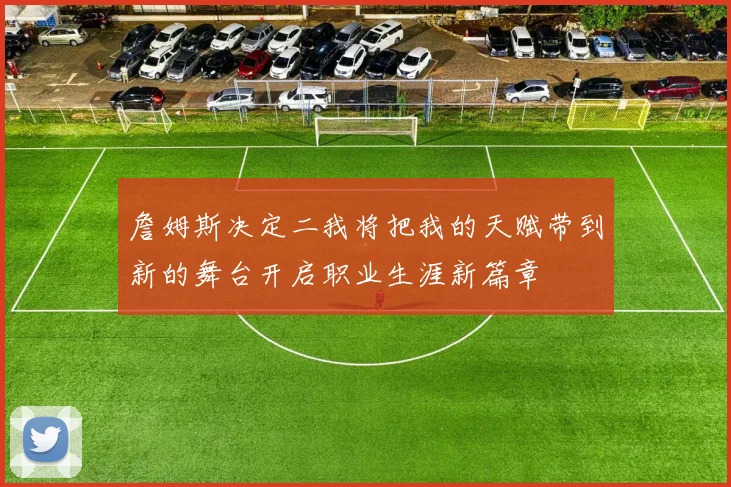 詹姆斯决定二我将把我的天赋带到新的舞台开启职业生涯新篇章