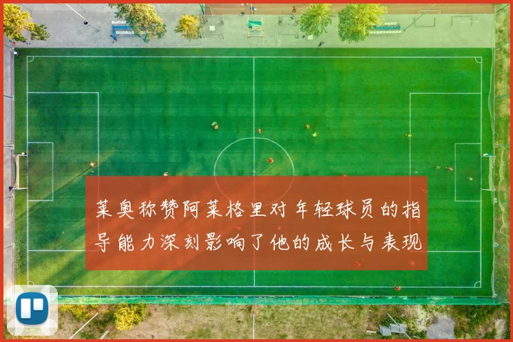 莱奥称赞阿莱格里对年轻球员的指导能力深刻影响了他的成长与表现