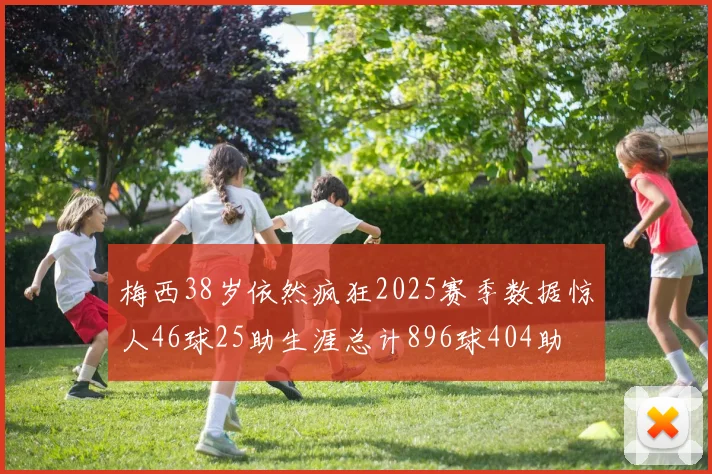 梅西38岁依然疯狂2025赛季数据惊人46球25助生涯总计896球404助