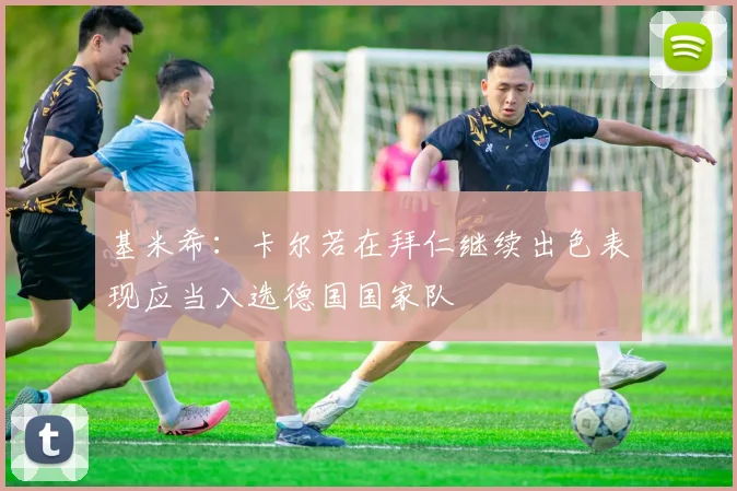 基米希：卡尔若在拜仁继续出色表现应当入选德国国家队