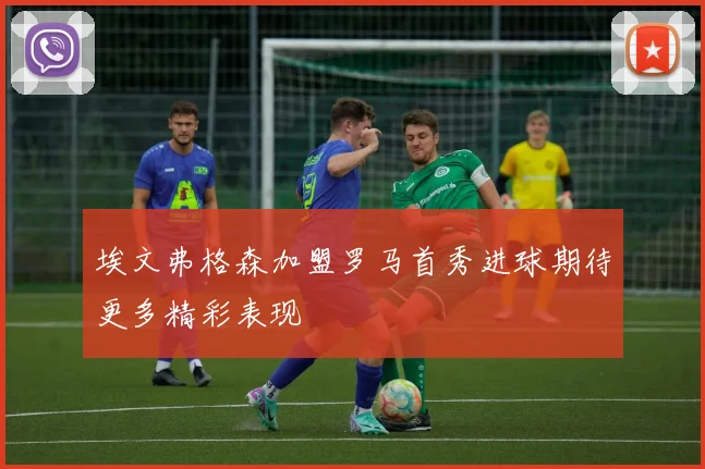 埃文弗格森加盟罗马首秀进球期待更多精彩表现