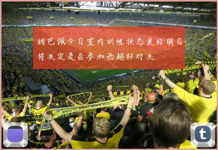 姆巴佩今日室内训练状态良好明日将决定是否参加西超杯对决
