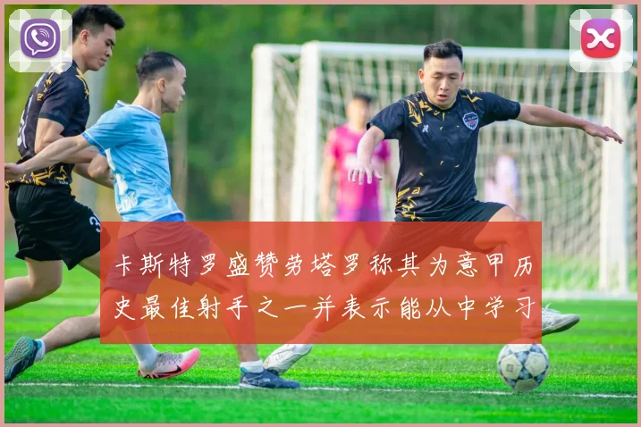 卡斯特罗盛赞劳塔罗称其为意甲历史最佳射手之一并表示能从中学习