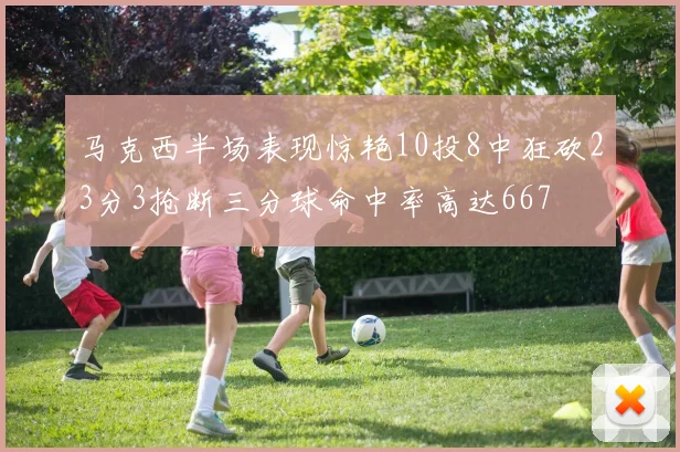 马克西半场表现惊艳10投8中狂砍23分3抢断三分球命中率高达667