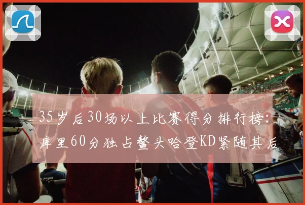 35岁后30场以上比赛得分排行榜：库里60分独占鳌头哈登KD紧随其后