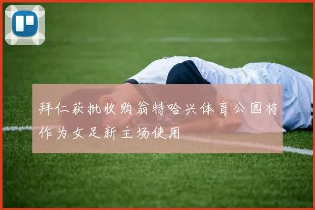 拜仁获批收购翁特哈兴体育公园将作为女足新主场使用