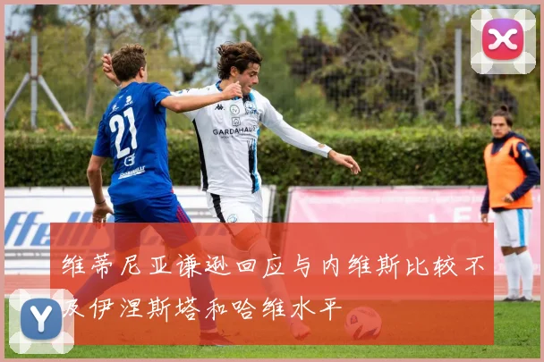 维蒂尼亚谦逊回应与内维斯比较不及伊涅斯塔和哈维水平