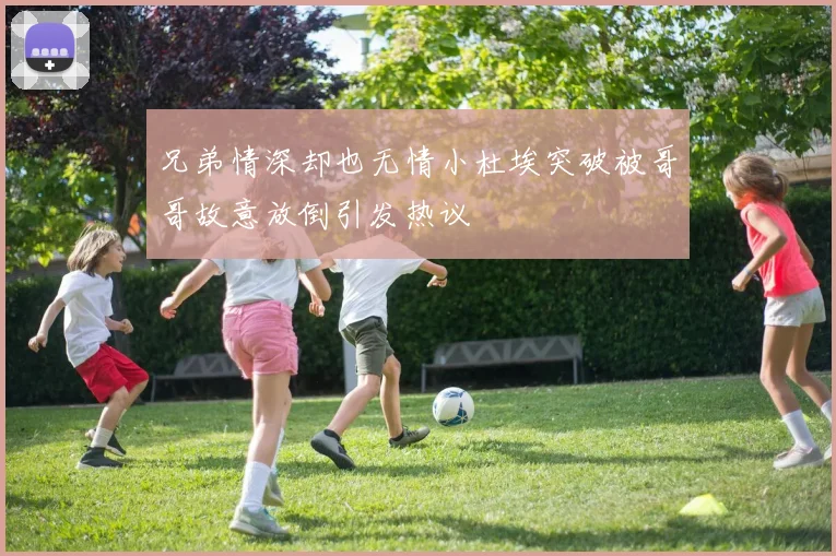 兄弟情深却也无情小杜埃突破被哥哥故意放倒引发热议